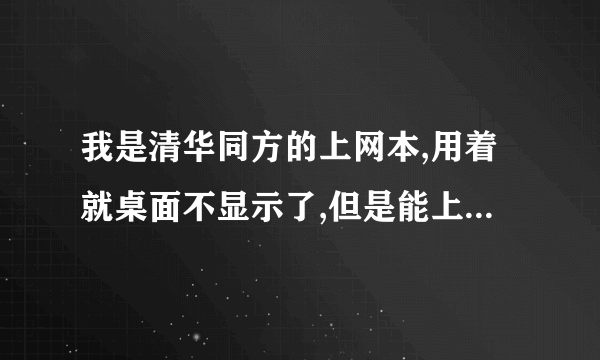 我是清华同方的上网本,用着就桌面不显示了,但是能上网。这是怎么回事。比较急啊!谢谢了啊.