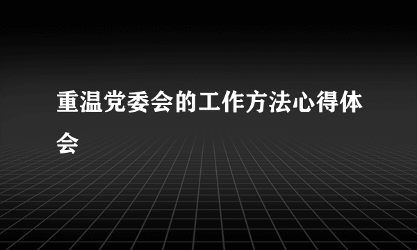 重温党委会的工作方法心得体会