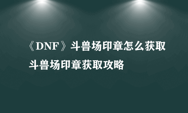 《DNF》斗兽场印章怎么获取 斗兽场印章获取攻略