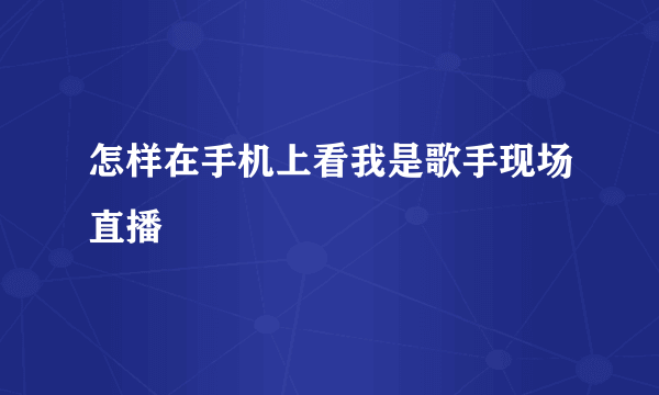 怎样在手机上看我是歌手现场直播