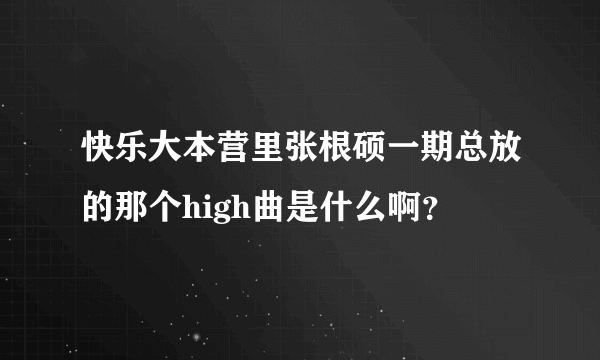 快乐大本营里张根硕一期总放的那个high曲是什么啊？