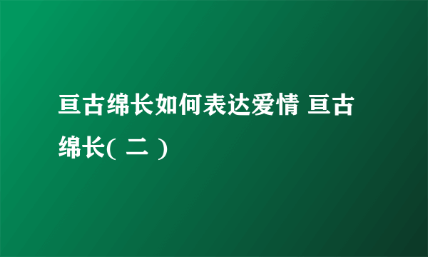 亘古绵长如何表达爱情 亘古绵长( 二 )