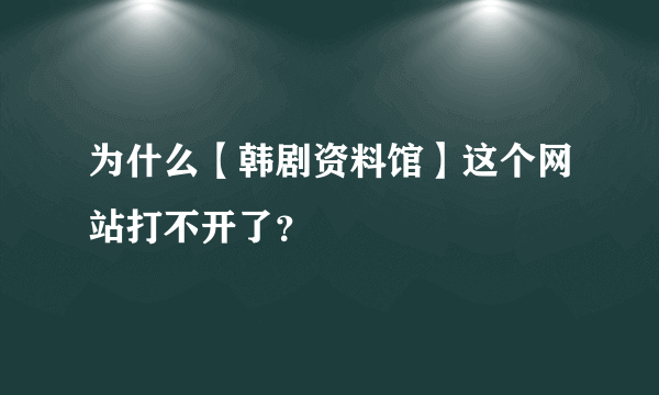 为什么【韩剧资料馆】这个网站打不开了？