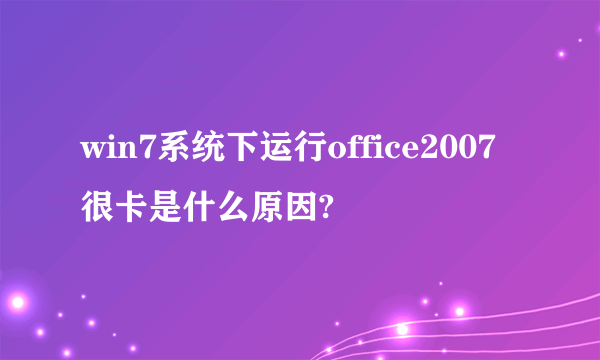 win7系统下运行office2007很卡是什么原因?