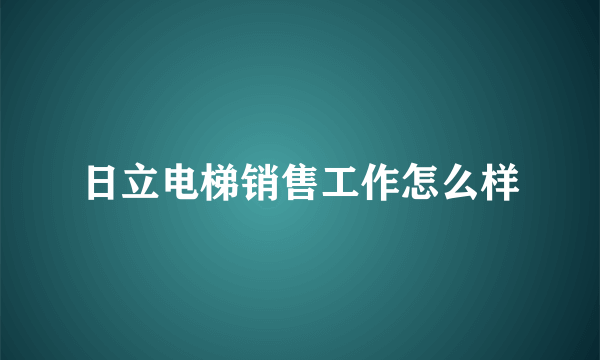 日立电梯销售工作怎么样