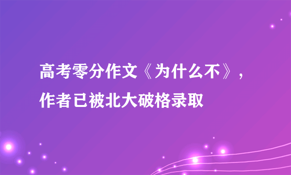 高考零分作文《为什么不》，作者已被北大破格录取