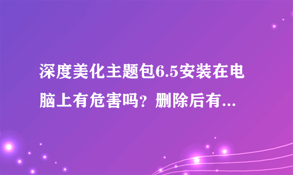 深度美化主题包6.5安装在电脑上有危害吗？删除后有什么影响没？