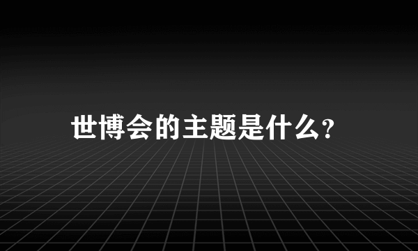 世博会的主题是什么？