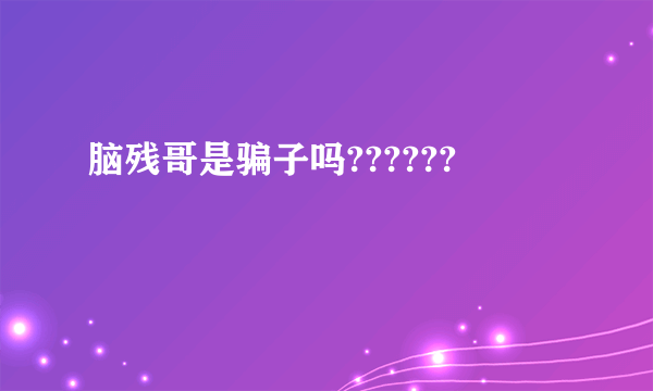 脑残哥是骗子吗??????