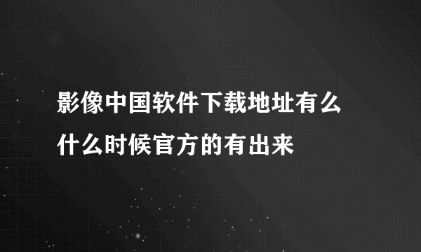 影像中国软件下载地址有么 什么时候官方的有出来