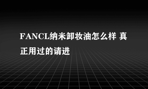 FANCL纳米卸妆油怎么样 真正用过的请进