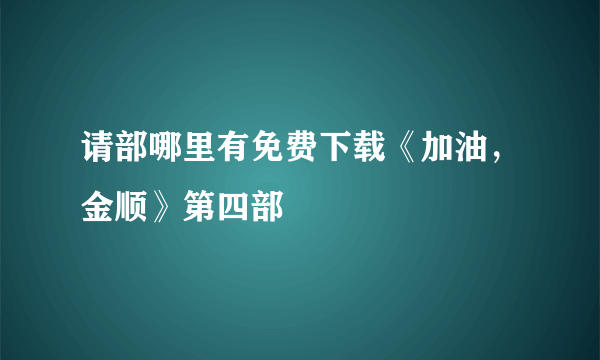 请部哪里有免费下载《加油，金顺》第四部