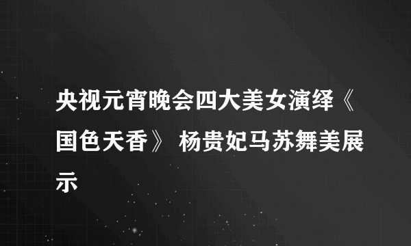 央视元宵晚会四大美女演绎《国色天香》 杨贵妃马苏舞美展示