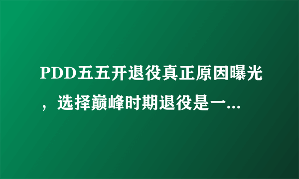 PDD五五开退役真正原因曝光，选择巅峰时期退役是一个套路？