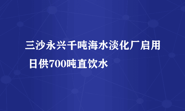 三沙永兴千吨海水淡化厂启用 日供700吨直饮水