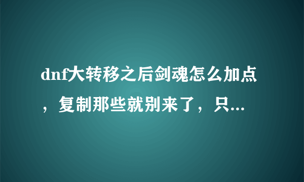 dnf大转移之后剑魂怎么加点，复制那些就别来了，只求个人。