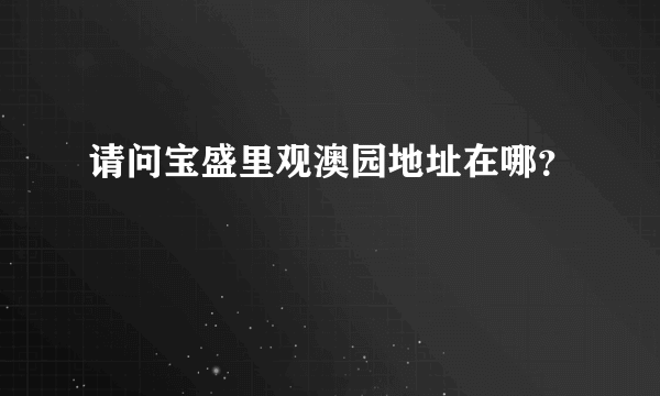 请问宝盛里观澳园地址在哪？