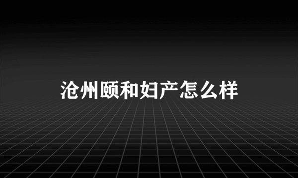 沧州颐和妇产怎么样