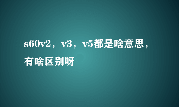 s60v2，v3，v5都是啥意思，有啥区别呀