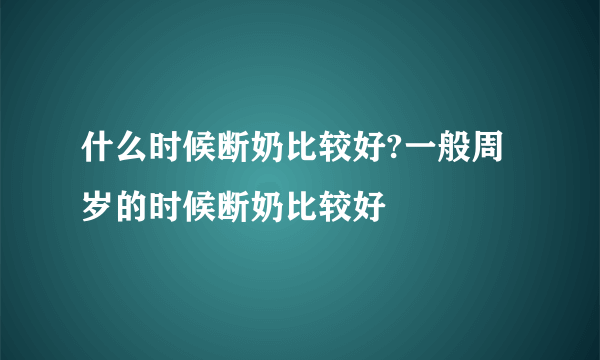 什么时候断奶比较好?一般周岁的时候断奶比较好