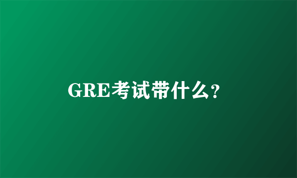 GRE考试带什么？