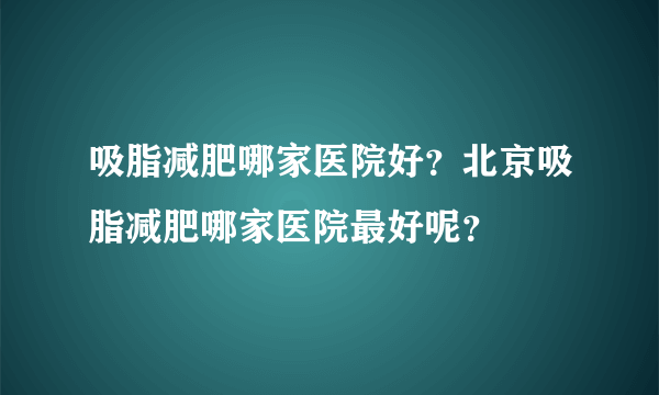 吸脂减肥哪家医院好？北京吸脂减肥哪家医院最好呢？