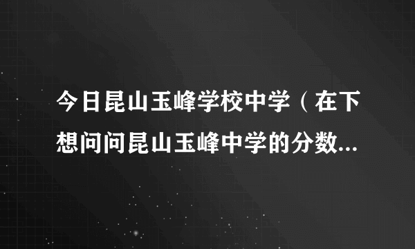 今日昆山玉峰学校中学（在下想问问昆山玉峰中学的分数线是多少）