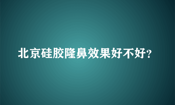 北京硅胶隆鼻效果好不好？