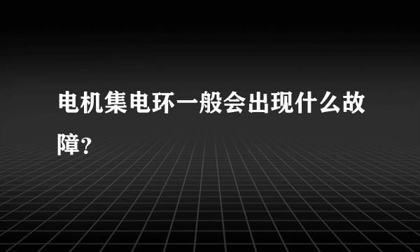 电机集电环一般会出现什么故障？