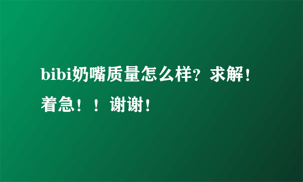 bibi奶嘴质量怎么样？求解！着急！！谢谢！