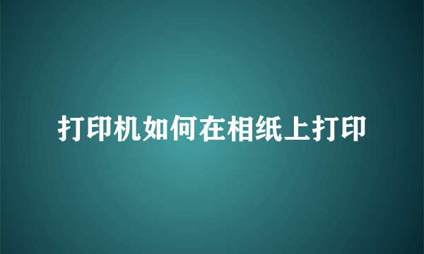 打印机如何在相纸上打印