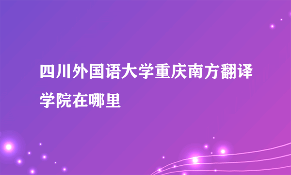 四川外国语大学重庆南方翻译学院在哪里