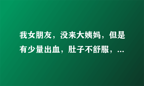 我女朋友，没来大姨妈，但是有少量出血，肚子不舒服，有点疼，不涨，血色比较淡，这个月大姨妈按理说21号左