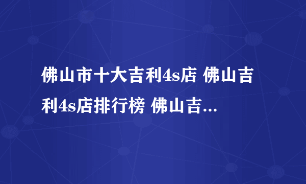 佛山市十大吉利4s店 佛山吉利4s店排行榜 佛山吉利汽车经销商