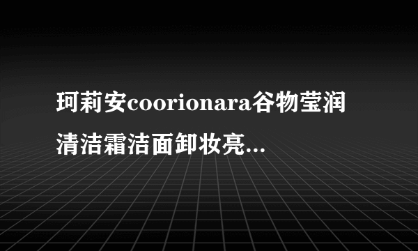 珂莉安coorionara谷物莹润清洁霜洁面卸妆亮白去浅表黑头怎么样