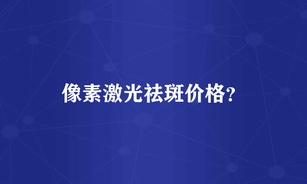 像素激光祛斑价格？