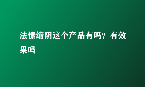 法愫缩阴这个产品有吗？有效果吗