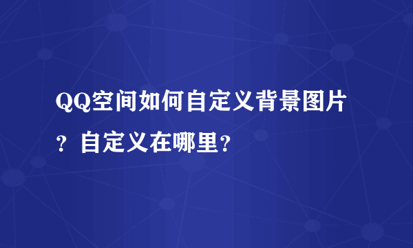 QQ空间如何自定义背景图片？自定义在哪里？