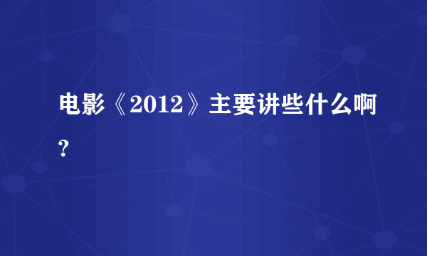 电影《2012》主要讲些什么啊？