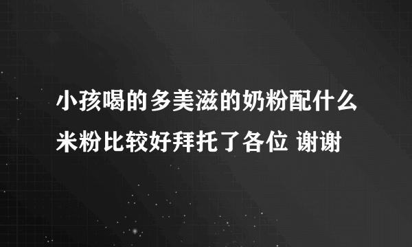 小孩喝的多美滋的奶粉配什么米粉比较好拜托了各位 谢谢