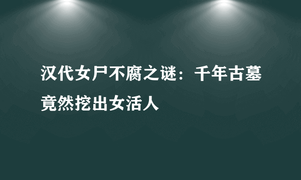 汉代女尸不腐之谜：千年古墓竟然挖出女活人