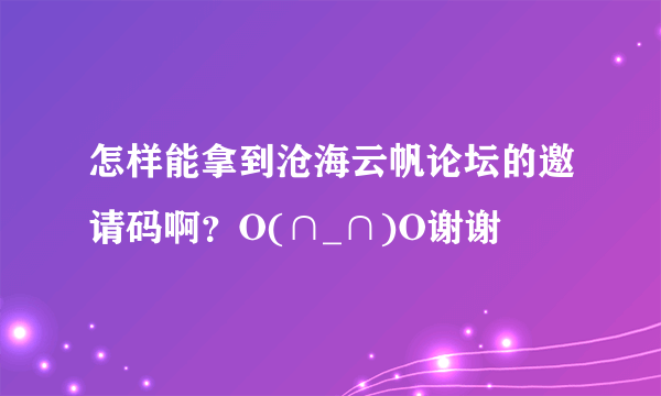 怎样能拿到沧海云帆论坛的邀请码啊？O(∩_∩)O谢谢