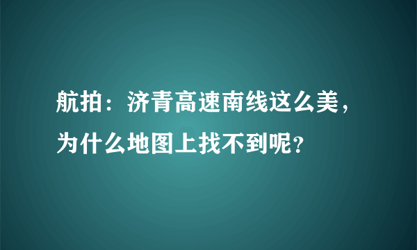 航拍：济青高速南线这么美，为什么地图上找不到呢？