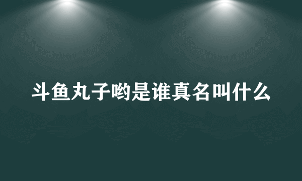 斗鱼丸子哟是谁真名叫什么