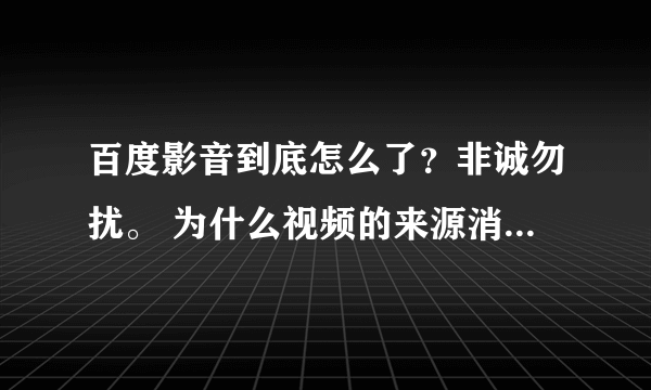 百度影音到底怎么了？非诚勿扰。 为什么视频的来源消失了，有的是一些，有的是全部，还有的完全不能看；