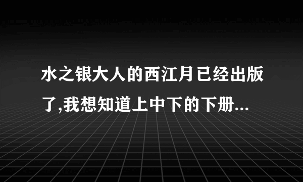 水之银大人的西江月已经出版了,我想知道上中下的下册完结篇在哪里可以看到?