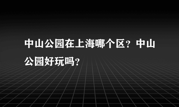 中山公园在上海哪个区？中山公园好玩吗？