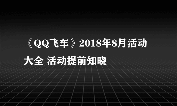 《QQ飞车》2018年8月活动大全 活动提前知晓