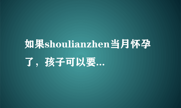 如果shoulianzhen当月怀孕了，孩子可以要...