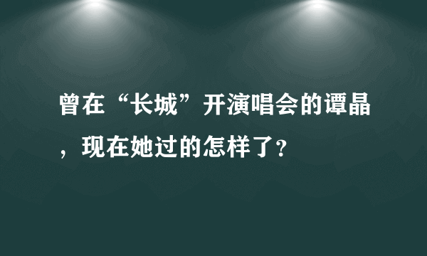 曾在“长城”开演唱会的谭晶，现在她过的怎样了？